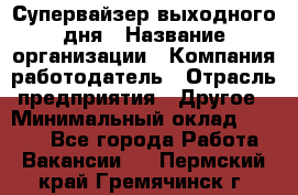 Супервайзер выходного дня › Название организации ­ Компания-работодатель › Отрасль предприятия ­ Другое › Минимальный оклад ­ 5 000 - Все города Работа » Вакансии   . Пермский край,Гремячинск г.